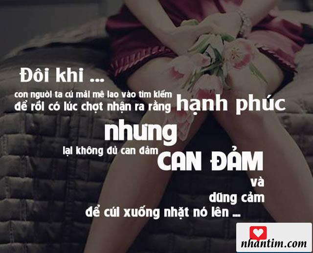 Đôi khi con người ta cứ mài mê lao vào tìm kiếm để rồi có lúc chợt nhận ra rằng hạnh phúc nhưng lại không đủ cam đảm và dũng cảm để cúi xuống nhặt nó lên