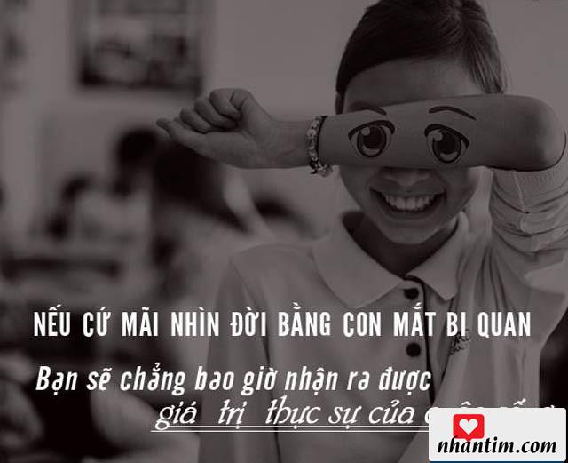 Nếu cứ mãi nhìn đời bằng con mắt bi quan. Bạn sẽ chẳng bao giờ nhận ra được giá trị thực sự của cuộc sống