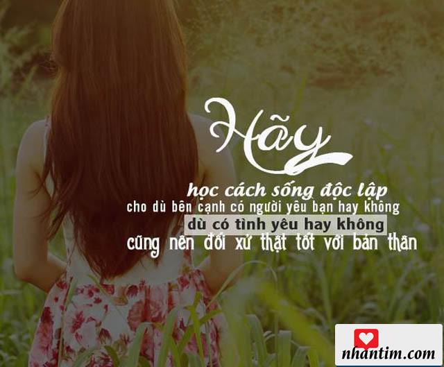 Hãy học cách sống độc lập cho dù bên cạnh có người yêu bạn hay không. Dù có tình yêu hay không, cũng nên đối xử thật tốt với bản thân