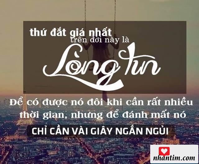 Thứ đắt nhất trên đời này là lòng tin. Để có được nó đôi khi cần rất nhiều thời gian, nhưng để đánh mất nó chỉ cần vài giây ngắn ngủi