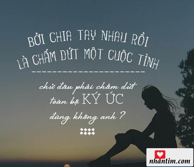 Bởi chia tay nhau rồi là chấm dứt cuộc tình, chứ đâu phải chấm dứt toàn bộ ký ức, đúng không anh?