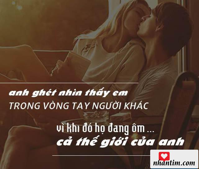 Anh ghét nhìn thấy em trong vòng tay người khác vì khi đó họ đang ôm cả thế giới của anh