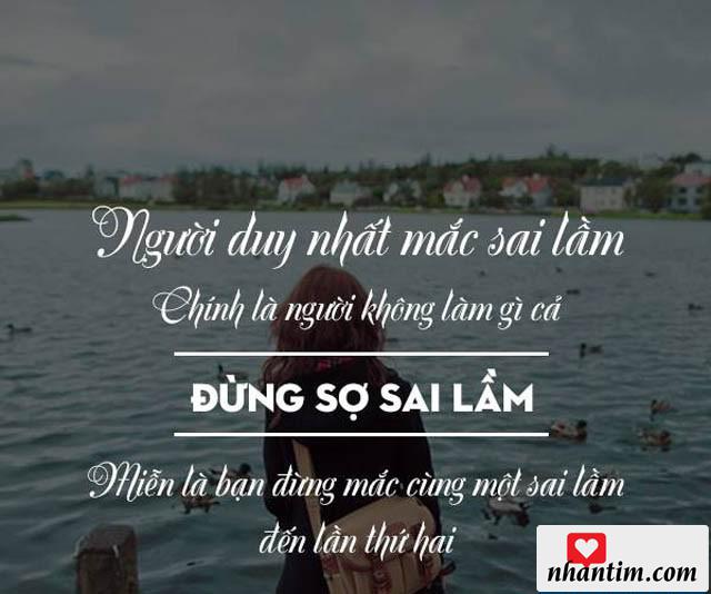 Người duy nhất mắc sai lầm chính là người không làm gì cả. Đừng sợ sai lầm miễn là bạn đừng mắc cùng một sai lầm đến lần thứ hai