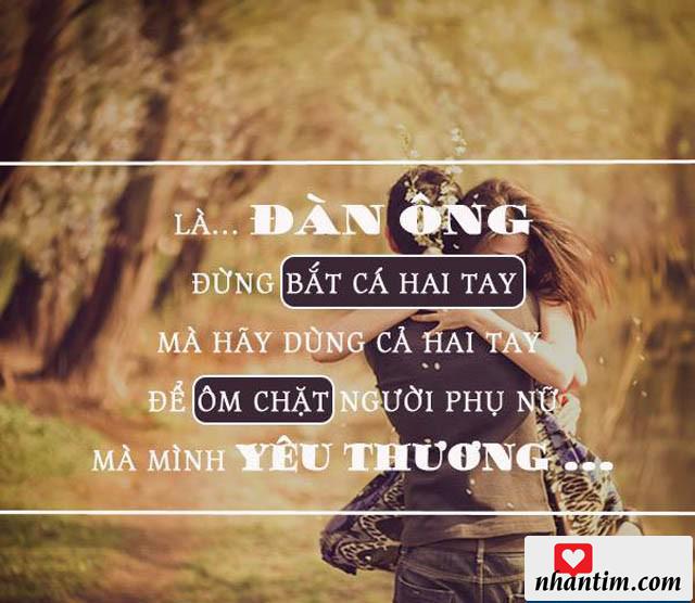 Là đàn ông đừng bắt cá hai tay mà hãy dùng cả hai tay để ôm chặt người phụ nữ mà mình yêu thương