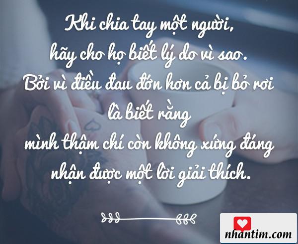 Khi chia tay một người hãy cho họ biết lý do vì sao. Bởi vì điều đau đớn hơn cả bị bỏ rơi là biết rằng mình thậm chí còn không xứng đáng nhận được một lời giải thích