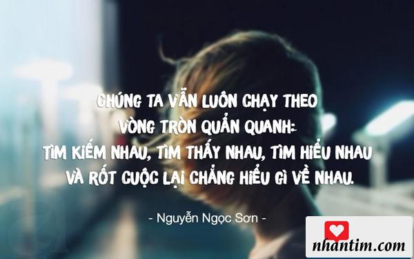 Chúng ta vẫn luôn chạy theo vòng tròn quẩn quanh: tìm kiếm nhau, tìm thấy nhau, tìm hiểu nhau và rốt cuộc lại chẳng hiểu gì về nhau