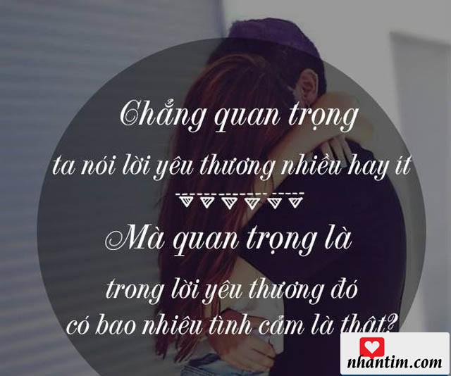 Chẳng quan trọng ta nói lời yêu thương nhiều hay ít,mà quan trọng là trong lời yêu thương đó có bao nhiêu tình cảm là thật?