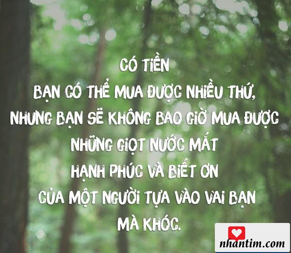 Có tiền bạn có thể mua được nhiều thứ, nhưng bạn sẽ không bao giờ mua được những giọt nước mắt hạnh phúc và biết ơn của một người tựa vào vai bạn mà khóc