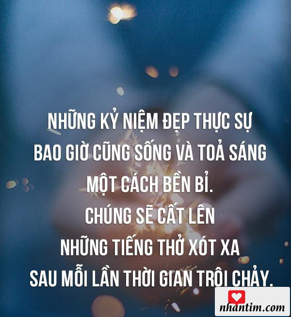 Những kỷ niệm đẹp thực sự bao giờ cũng sống và tỏa sáng một cách bền bỉ. Chúng sẽ cất lên những tiếng thở xót xa sau mỗi lần thời gian trôi chảy.