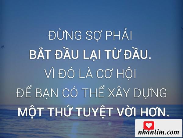 Đừng sợ hãi phải bắt đầu lại từ đầu vì đó là cơ hội để bạn có thể xây dựng một thứ tuyệt vời hơn