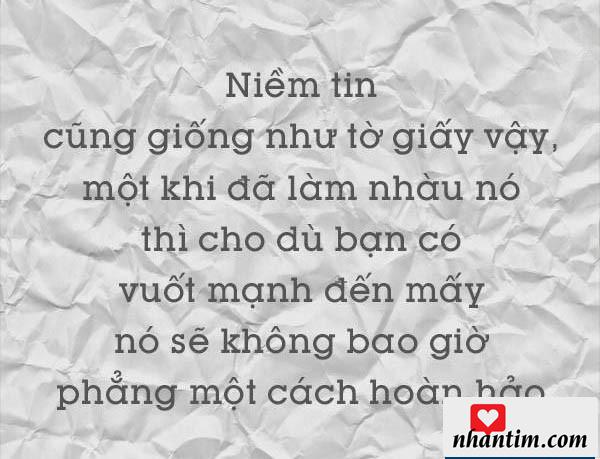 Niềm tin cũng giống như một tờ giấy vậy, một khi đã làm nhàu nó thì cho dù bạn có vuốt mạnh đến mấy, nó sẽ không bao giờ phẳng một cách hoàn hảo