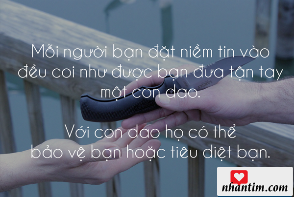 Mỗi người bạn đặt niềm tin vào đều coi như được bạn đưa tận tay một con dao. Với con dao, họ có thể bảo vệ bạn hoặc tiêu diệt bạn