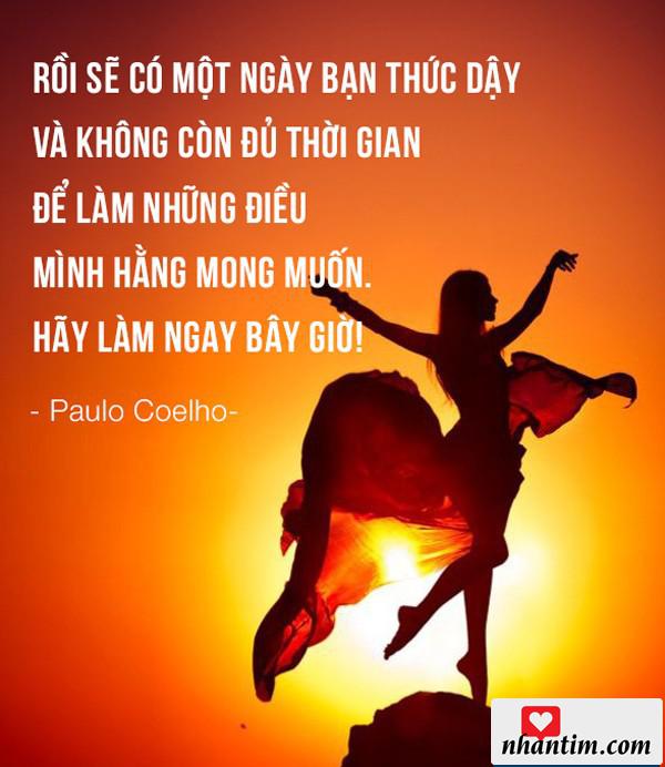 Rồi sẽ có một ngày bạn thức dậy và không còn đủ thời gian để làm những điều mình hằng mong muốn. Hãy làm ngay bây giờ!