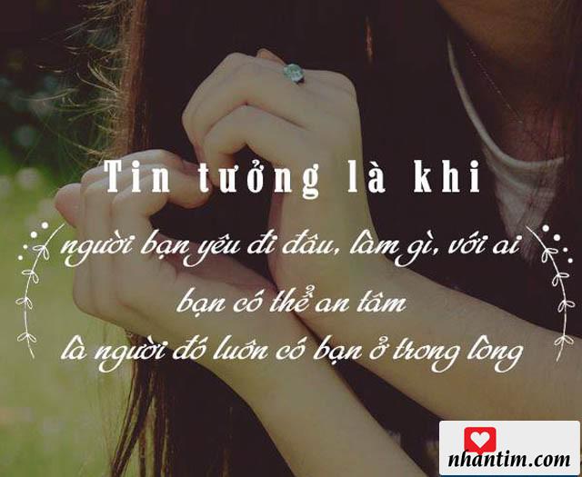 Tin tưởng là khi người yêu bạn đi đâu, làm gì, với ai, bạn có thể an tâm là người đó luôn có bạn ở trong lòng