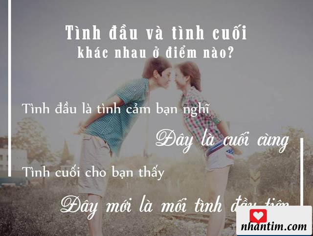 Tình đầu và tình cuối khác nhau ở điểm gì? Tình đầu là tình cảm bạn nghĩ đây là cuối cùng. Tình cuối cho bạn thấy đây mới là mối tình đầu tiên