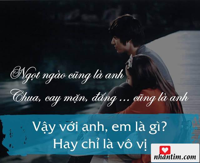 Ngọt ngào cũng là anh. Chua, cay, mặn, đắng … cũng là anh. Vậy với anh, em là gì? Hay chỉ là vô vị