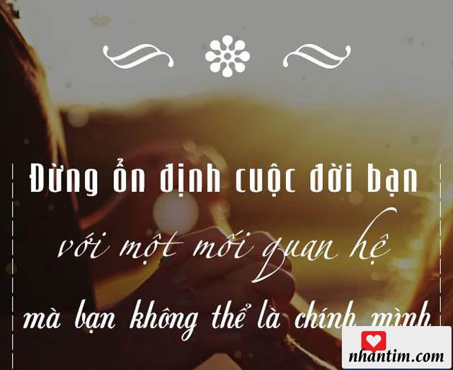 Đừng ổn định cuộc đời bạn với một mối quan hệ mà bạn không thể là chính mình