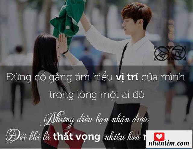 Đừng có gắng tìm hiểu vị trí của mình trong lòng một ai đó. Những điều bạn nhận được đôi khi là thất vọng nhiều hơn niềm vui