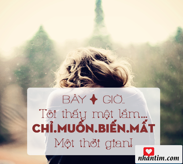 Bây giờ tôi thấy mệt lắm! Chỉ muốn biến mất một thời gian!