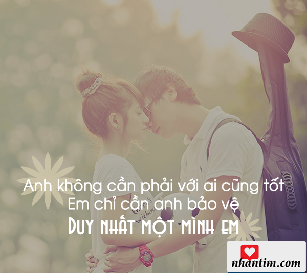 Anh không cần phải với ai cũng tốt. Em chỉ cần anh bảo vệ duy nhất một mình em