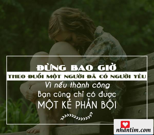 Đừng bao giờ theo đuổi một người đã có người yêu vì nếu thành công bạn cũng chỉ có một kẻ phản bội.