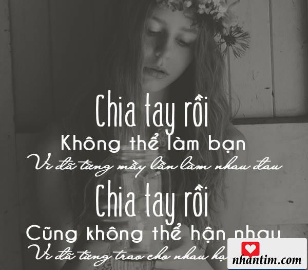 Chia tay rồi không thể làm bạn vì đã từng mấy lần làm nhau đau. Chia tay rồi cũng không thể hận nhau vì đã từng trao cho nhau hạnh phúc.