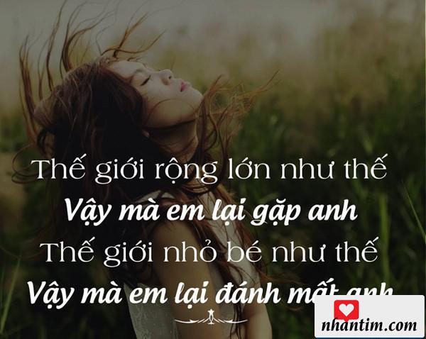 Thế giới rộng lớn như thế vậy mà em lại gặp anh. Thế giới nhỏ bé như thế vậy mà em lại đánh mất anh.