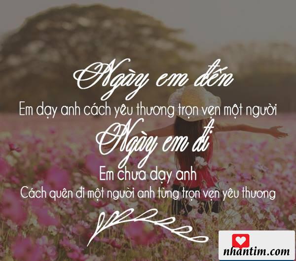 Ngày em đến, em dạy anh cách yêu thương trọn vẹn một người. Ngày em đi, em chưa dạy anh cách quên đi một người anh từng trọn vẹn yêu thương.