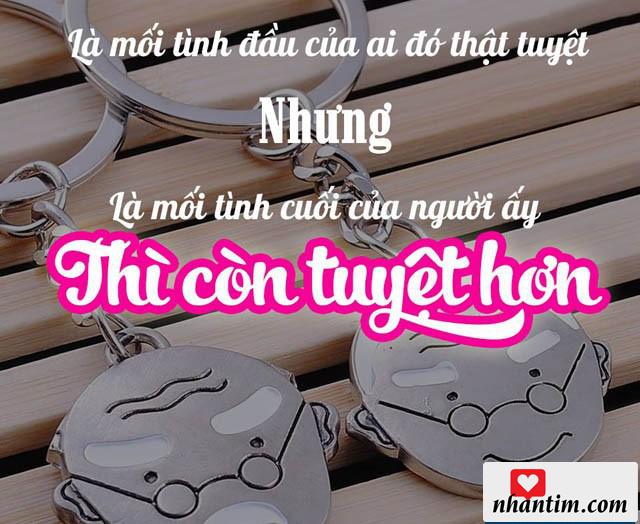 Là mối tình đầu của ai đó thật tuyệt nhưng là mối tình cuối của người ấy thì còn tuyệt hơn