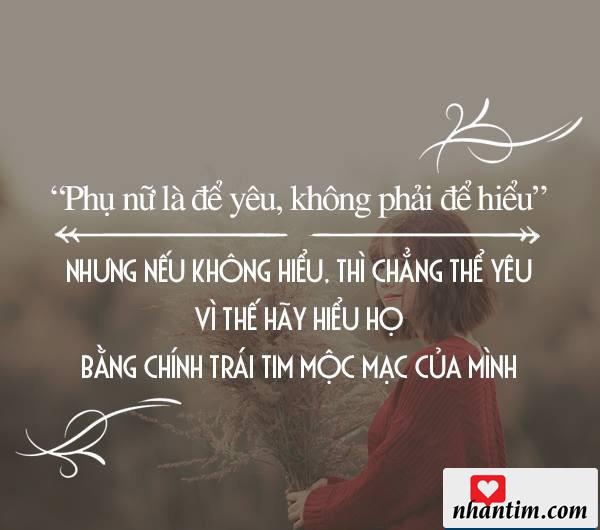 Phụ nữ là để yêu chứ không phải để hiểu. Nhưng nếu không hiểu thì chẳng thể yêu, vì thế hãy hiểu họ bằng chính trái tim mộc mạc của mình.