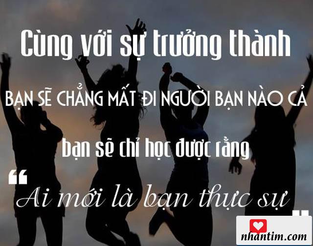 Cùng với sự trưởng thành, bạn sẽ chẳng mất đi người bạn nào cả, bạn sẽ chỉ học được rằng “Ai mới là bạn thật sự”