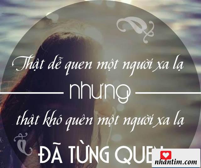 Thật dễ quen một người xa lạ nhưng thật khó quên một người xa lạ đã từng quen