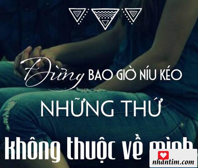 Đừng bao giờ níu kéo những thứ không thuộc về mình