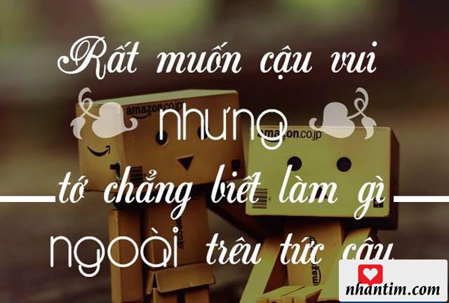 Rất muốn cậu vui nhưng tớ chẳng biết làm gì ngoài trêu tức cậu