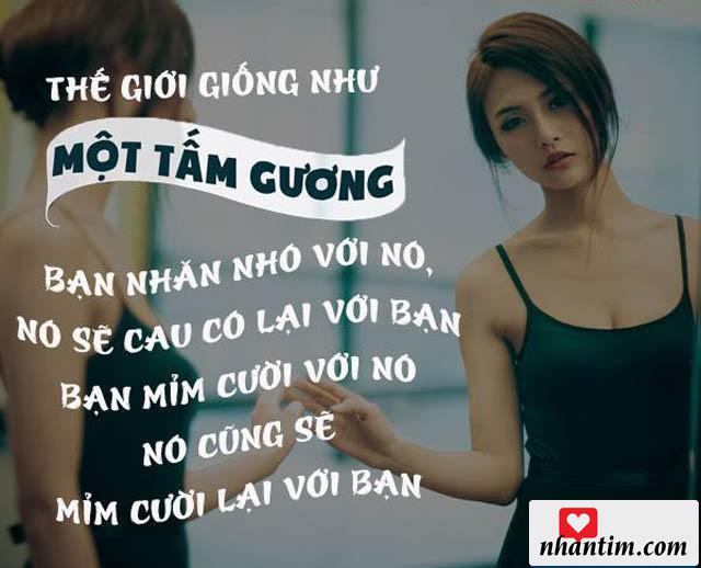 Thế giới giống như một tấm gương. Bạn nhăn nhó với nó, nó sẽ cau có lại với bạn. Bạn mỉm cười với nó, nó cũng sẽ mỉm cười lại với bạn