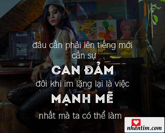 Đâu cần phải lên tiếng mới cần sự can đảm. đôi khi im lặng lại là việc mạnh mẽ nhất mà ta có thể làm