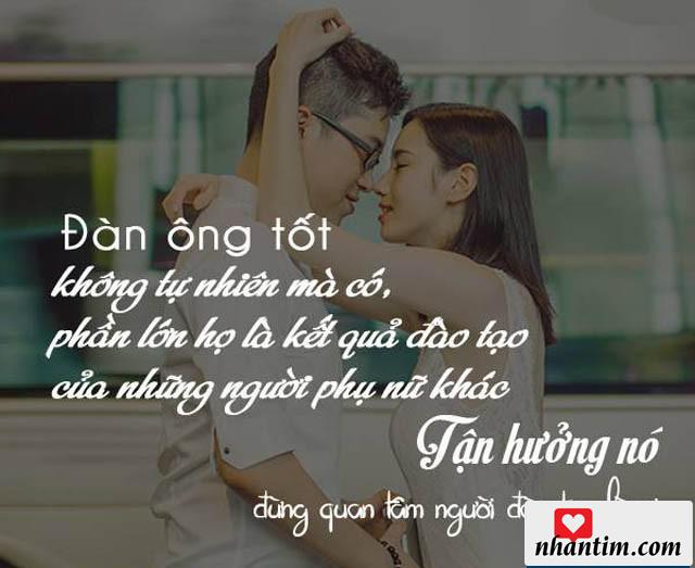 Đàn ông tốt không tự nhiên mà có, phần lớn họ là kết quả đào tạo của những người phụ nữ khác. Tận hưởng nó đừng quan tâm người đào tạo là ai?