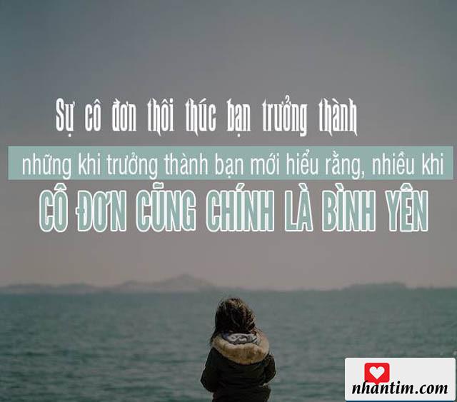 Sự cô đơn thôi thúc bạn trưởng thành, nhưng khi trưởng thành bạn mới hiểu rằng, nhiều khi cô đơn cũng chính là bình yên