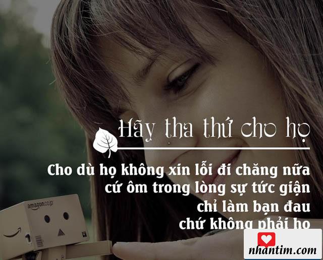 Hãy tha thứ cho họ, cho dù họ không xin lỗi đi chăng nữa, cứ ôm trong lòng sự tức giận chỉ làm bạn đau chứ không phải họ