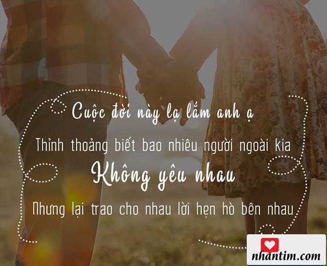 Cuộc đời này lạ lắm anh ạ. Thỉnh thoảng biết bao nhiêu người ngoài kia, không yêu nhau, nhưng lại trao cho nhau lời hẹn hò bên nhau