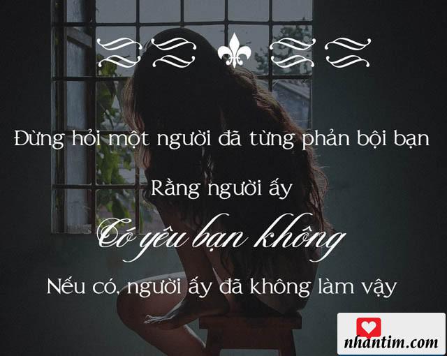 Đừng hỏi một người đã từng phản bội bạn rằng người ấy có yêu bạn không, nếu có người ấy đã không làm vậy