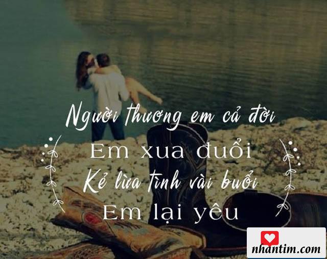 Người thương em cả đời, em xua đuổi. Kẻ lừa tình vài buổi, em lại yêu