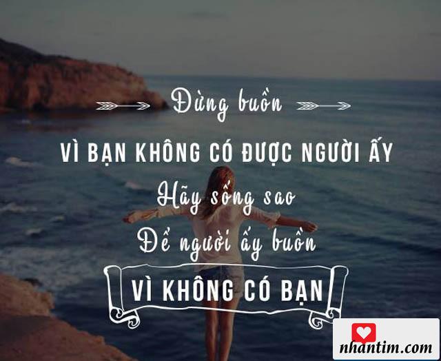 Đừng buồn vì bạn không có được người ấy. Hãy sống sao để người ấy buồn vì không có bạn