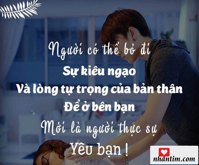 Người có thể bỏ đi sự kiêu ngạo và lòng tự trọng của bản thân để ở bên bạn mới là người thực sự yêu bạn