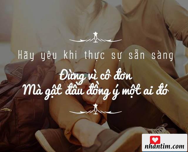 Hãy yêu khi thực sự sẵn sàng, đừng vì cô đơn quá mà gật đầu đống ý một ai đó