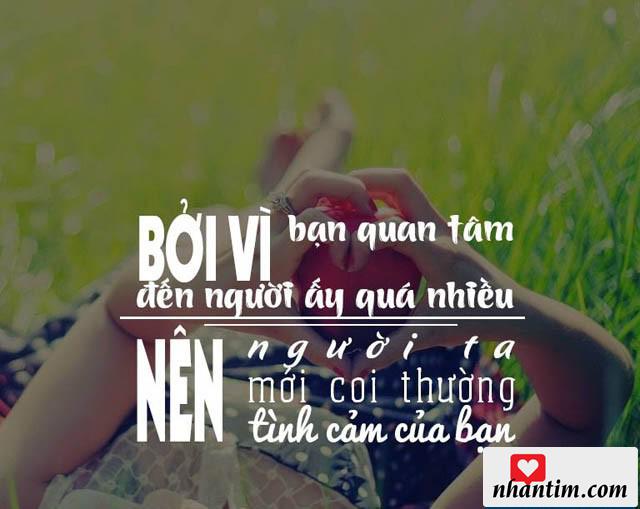 Bởi vì bạn quan tâm đến người ấy quá nhiều, nên người ta mới coi thường tình cảm của bạn