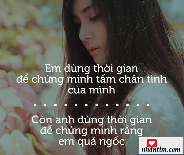 Em dùng thời gian để chứng minh tấm chân tình của mình. Còn anh dùng thời gian để chứng minh rằng em quá ngốc