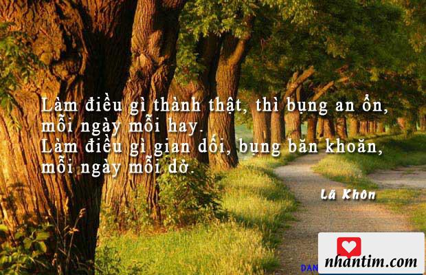 Làm điều gì thành thật, thì bụng an ổn, mỗi ngày mỗi hay. Làm điều gì gian dối, bụng băn khoăn, mỗi ngày mỗi dở.