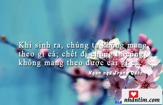 Khi sinh ra, chúng ta không mang theo gì cả; chết đi chúng ta cũng không mang theo được cái gì cả.