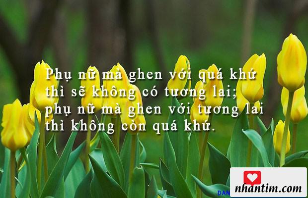 Phụ nữ mà ghen với quá khứ thì sẽ không có tương lai; phụ nữ mà ghen với tương lai thì không còn quá khứ